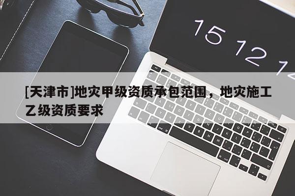 [天津市]地灾甲级资质承包范围，地灾施工乙级资质要求