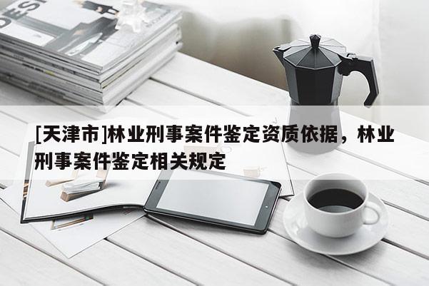 [天津市]林业刑事案件鉴定资质依据，林业刑事案件鉴定相关规定