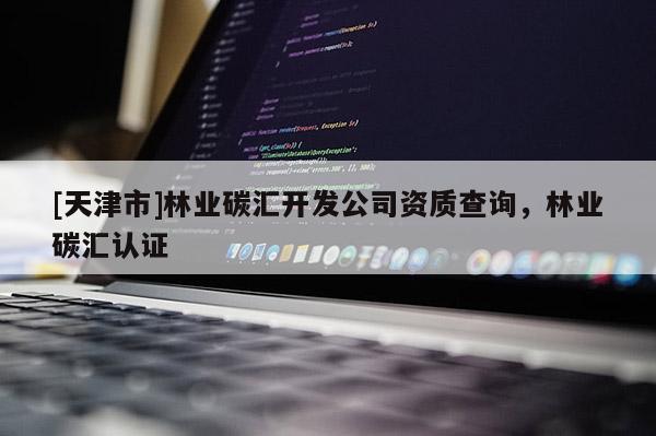 [天津市]林业碳汇开发公司资质查询，林业碳汇认证