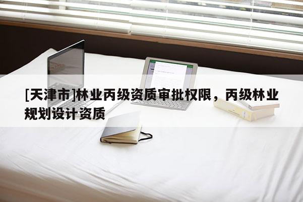 [天津市]林业丙级资质审批权限，丙级林业规划设计资质