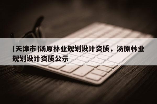 [天津市]汤原林业规划设计资质，汤原林业规划设计资质公示