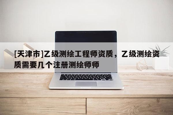 [天津市]乙级测绘工程师资质，乙级测绘资质需要几个注册测绘师师