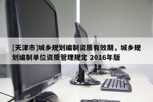 [天津市]城乡规划编制资质有效期，城乡规划编制单位资质管理规定 2016年版