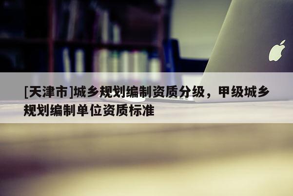 [天津市]城乡规划编制资质分级，甲级城乡规划编制单位资质标准