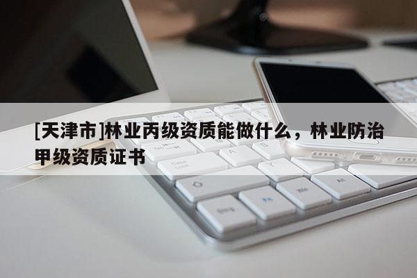 [天津市]林业丙级资质能做什么，林业防治甲级资质证书