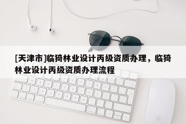 [天津市]临猗林业设计丙级资质办理，临猗林业设计丙级资质办理流程
