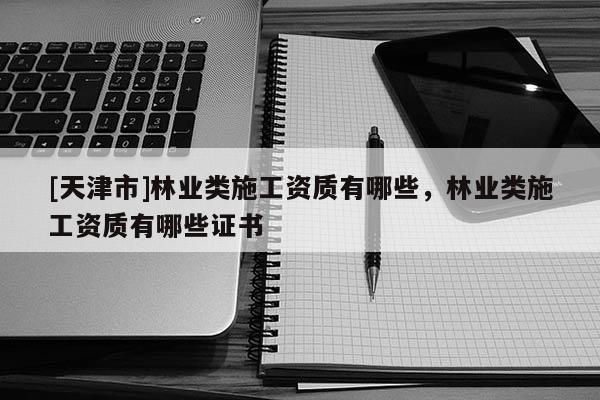 [天津市]林业类施工资质有哪些，林业类施工资质有哪些证书