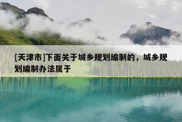 [天津市]下面关于城乡规划编制的，城乡规划编制办法属于