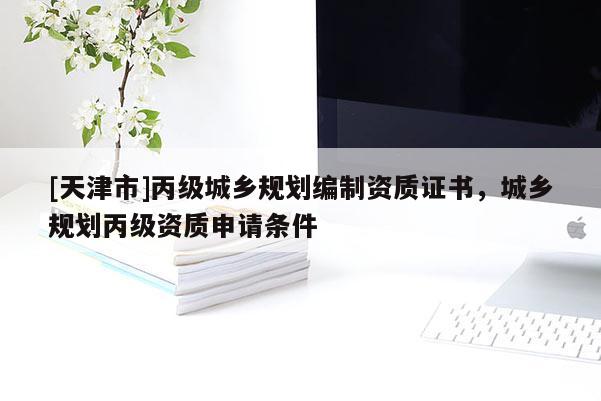 [天津市]丙级城乡规划编制资质证书，城乡规划丙级资质申请条件