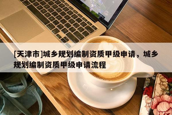 [天津市]城乡规划编制资质甲级申请，城乡规划编制资质甲级申请流程
