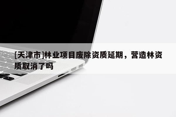 [天津市]林业项目废除资质延期，营造林资质取消了吗