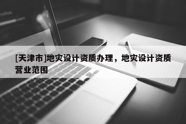 [天津市]地灾设计资质办理，地灾设计资质营业范围