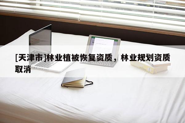[天津市]林业植被恢复资质，林业规划资质取消