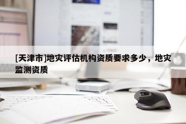 [天津市]地灾评估机构资质要求多少，地灾监测资质