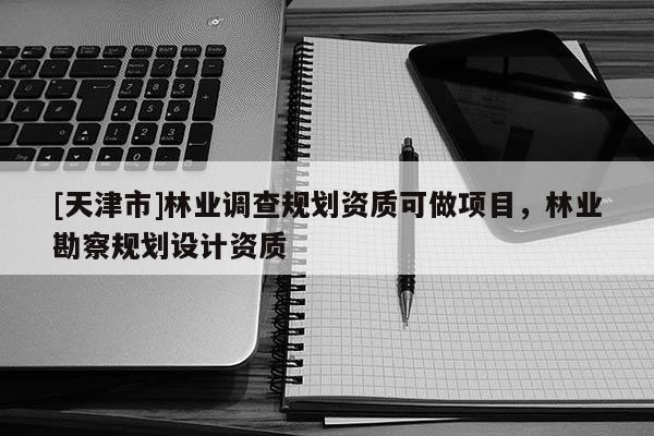 [天津市]林业调查规划资质可做项目，林业勘察规划设计资质