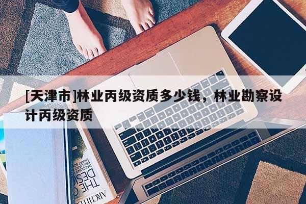 [天津市]林业丙级资质多少钱，林业勘察设计丙级资质