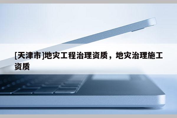 [天津市]地灾工程治理资质，地灾治理施工资质