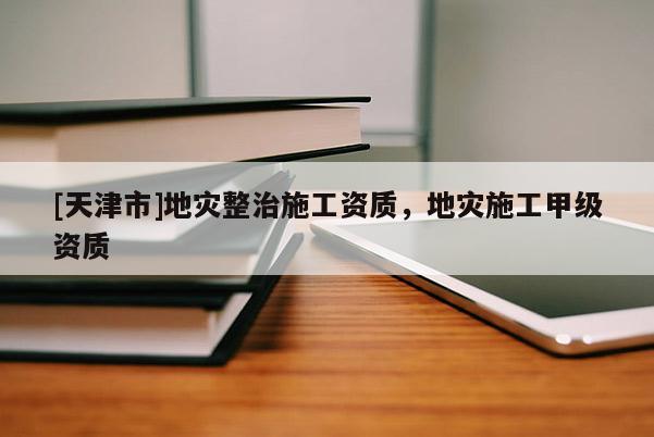 [天津市]地灾整治施工资质，地灾施工甲级资质
