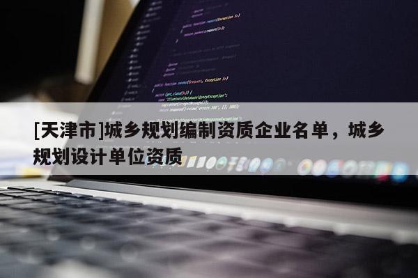 [天津市]城乡规划编制资质企业名单，城乡规划设计单位资质