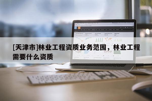 [天津市]林业工程资质业务范围，林业工程需要什么资质