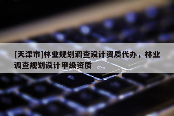 [天津市]林业规划调查设计资质代办，林业调查规划设计甲级资质