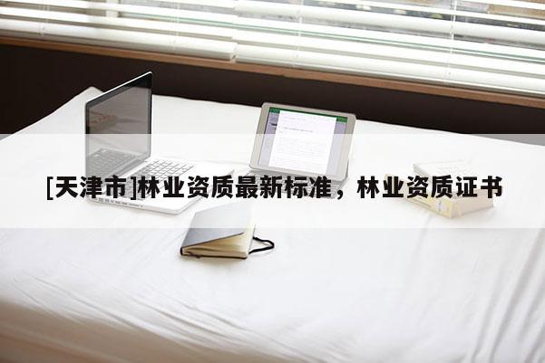 [天津市]林业资质最新标准，林业资质证书
