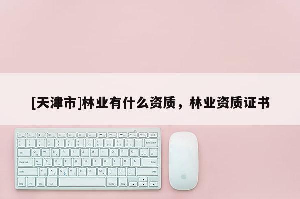[天津市]林业有什么资质，林业资质证书