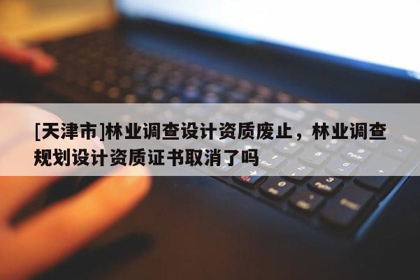 [天津市]林业调查设计资质废止，林业调查规划设计资质证书取消了吗
