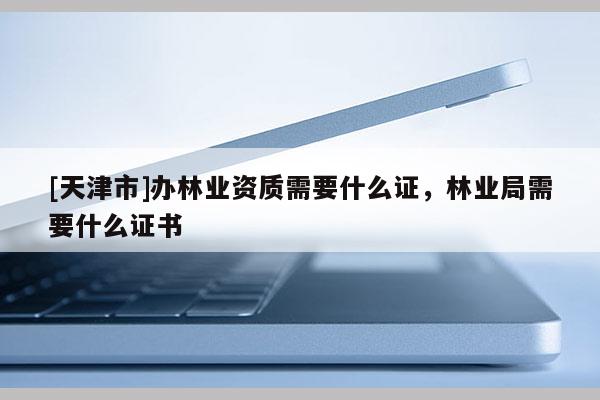 [天津市]办林业资质需要什么证，林业局需要什么证书