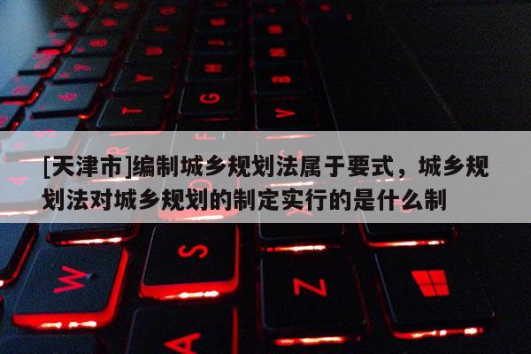[天津市]编制城乡规划法属于要式，城乡规划法对城乡规划的制定实行的是什么制
