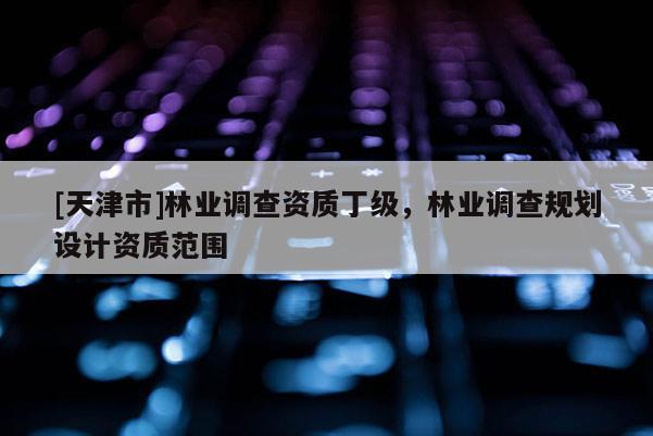 [天津市]林业调查资质丁级，林业调查规划设计资质范围