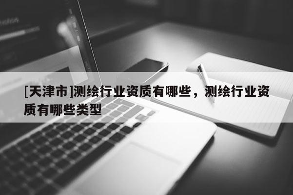 [天津市]测绘行业资质有哪些，测绘行业资质有哪些类型