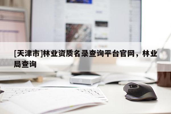 [天津市]林业资质名录查询平台官网，林业局查询