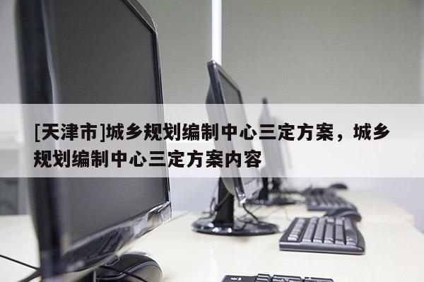 [天津市]城乡规划编制中心三定方案，城乡规划编制中心三定方案内容