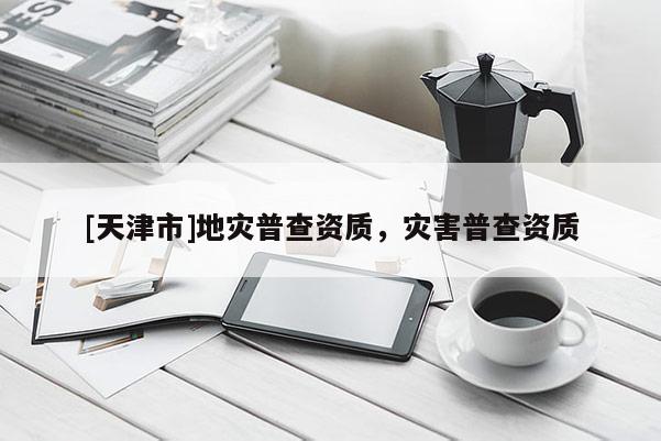 [天津市]地灾普查资质，灾害普查资质