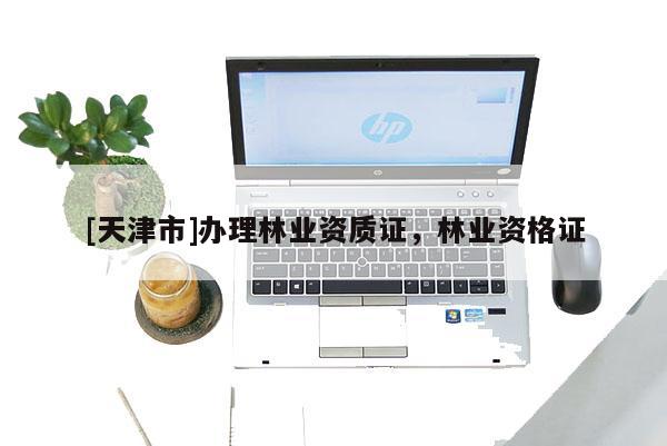 [天津市]办理林业资质证，林业资格证