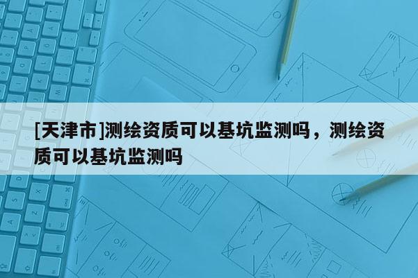 [天津市]测绘资质可以基坑监测吗，测绘资质可以基坑监测吗