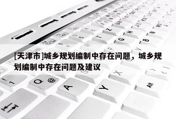 [天津市]城乡规划编制中存在问题，城乡规划编制中存在问题及建议