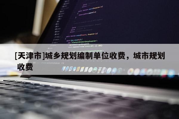 [天津市]城乡规划编制单位收费，城市规划 收费