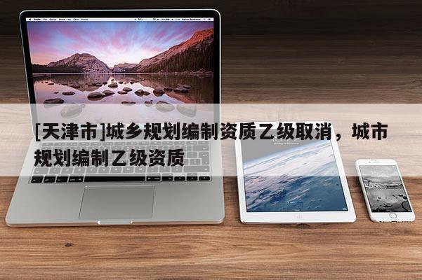 [天津市]城乡规划编制资质乙级取消，城市规划编制乙级资质