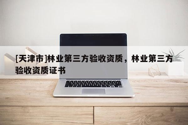 [天津市]林业第三方验收资质，林业第三方验收资质证书