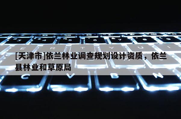 [天津市]依兰林业调查规划设计资质，依兰县林业和草原局