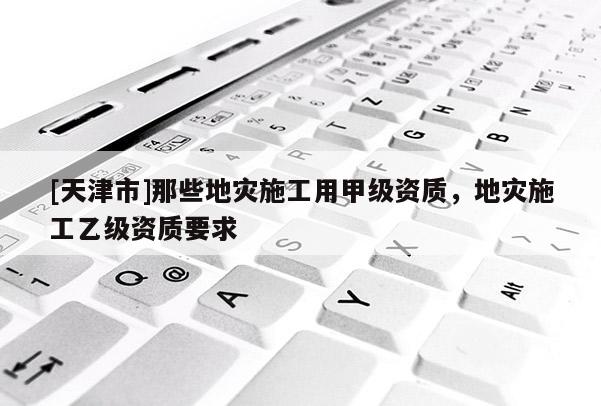 [天津市]那些地灾施工用甲级资质，地灾施工乙级资质要求