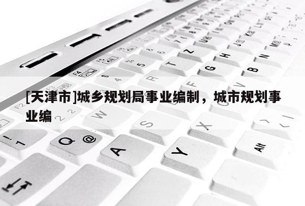 [天津市]城乡规划局事业编制，城市规划事业编