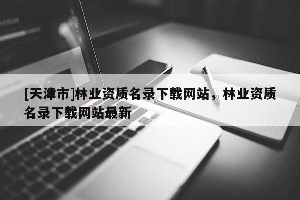 [天津市]林业资质名录下载网站，林业资质名录下载网站最新