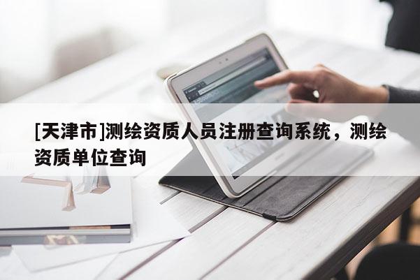 [天津市]测绘资质人员注册查询系统，测绘资质单位查询