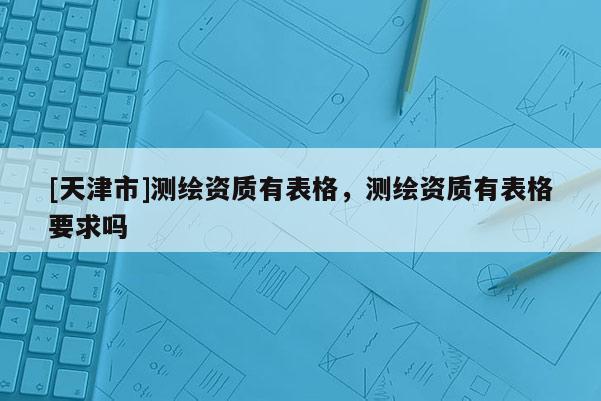 [天津市]测绘资质有表格，测绘资质有表格要求吗