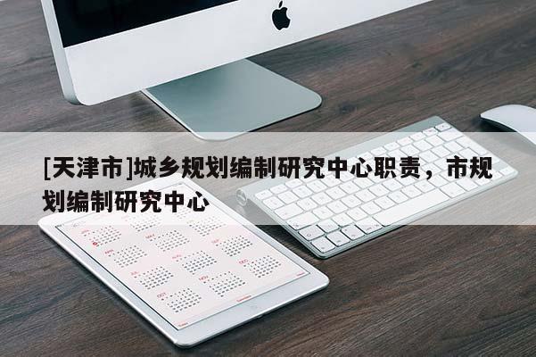 [天津市]城乡规划编制研究中心职责，市规划编制研究中心