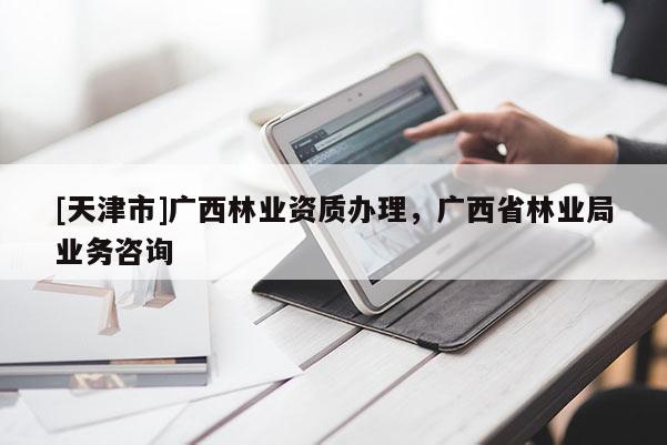 [天津市]广西林业资质办理，广西省林业局业务咨询