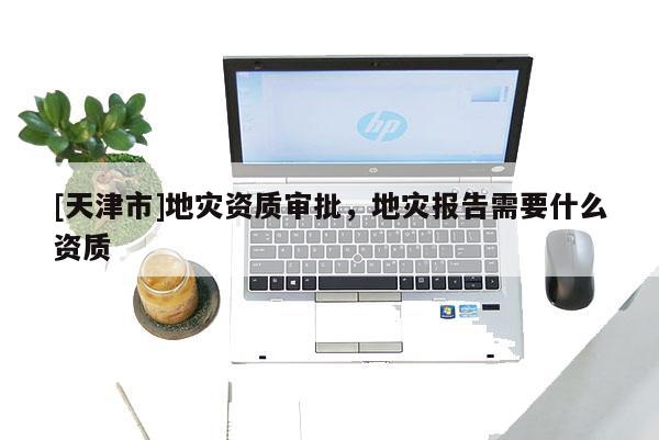 [天津市]地灾资质审批，地灾报告需要什么资质